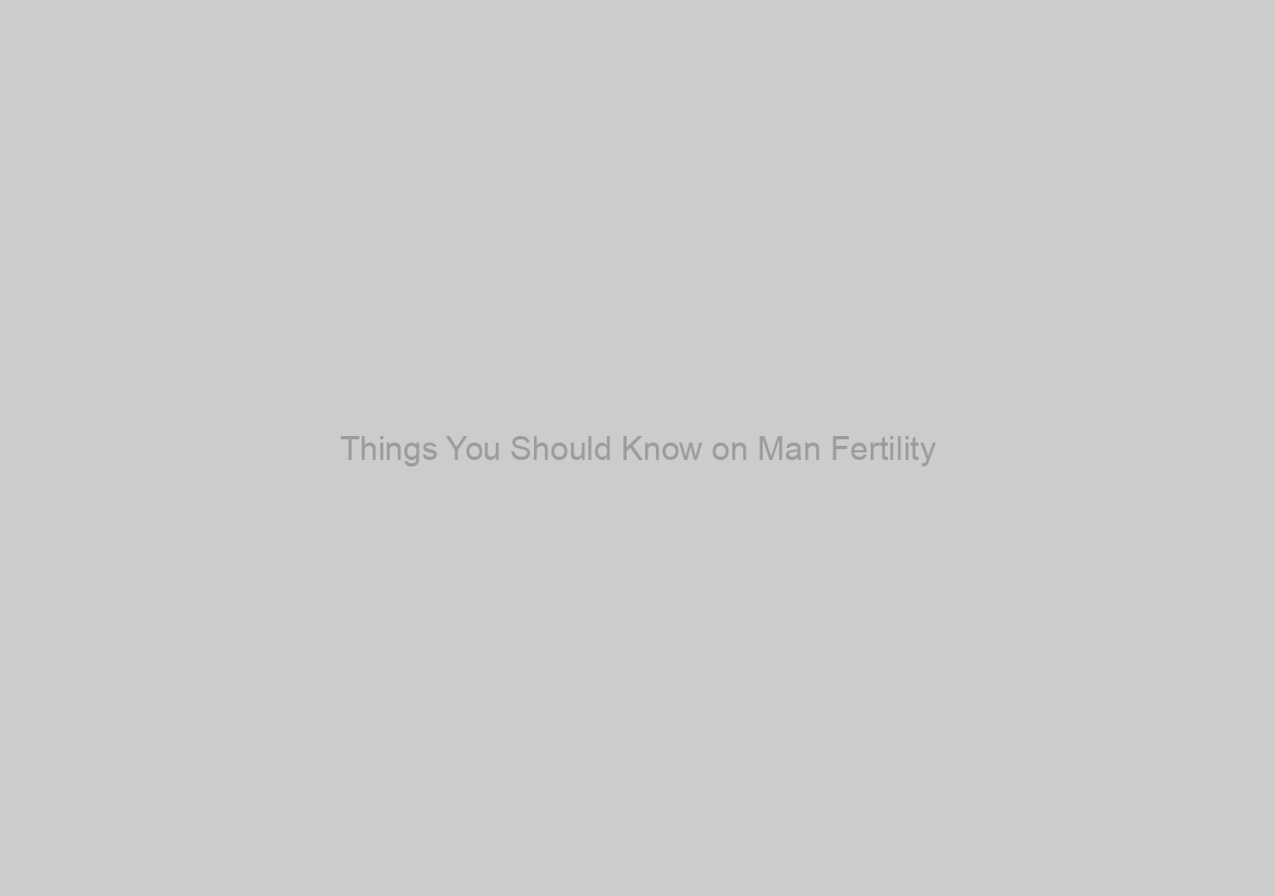 Things You Should Know on Man Fertility